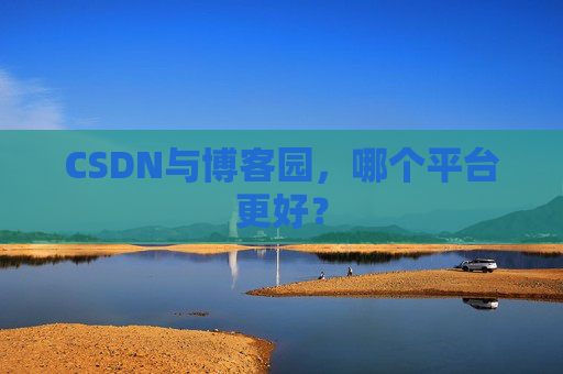 CSDN与博客园，哪个平台更好？