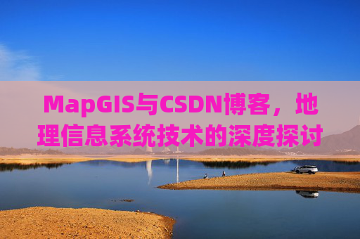 MapGIS与CSDN博客，地理信息系统技术的深度探讨